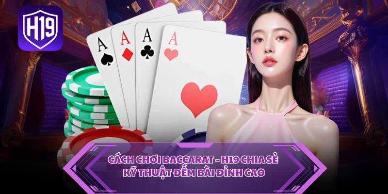 Cách Chơi Baccarat - H19 Chia Sẻ Kỹ Thuật Đếm Bài Đỉnh Cao