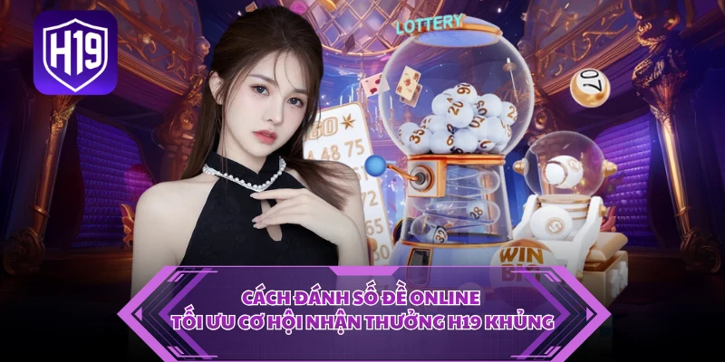 Cách Đánh Số Đề Online - Tối Ưu Cơ Hội Nhận Thưởng H19 Khủng 