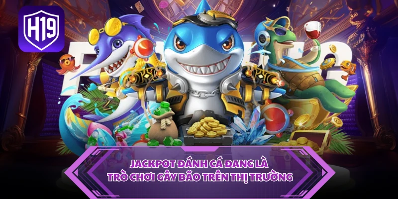 Jackpot đánh cá đang là trò chơi gây bão trên thị trường
